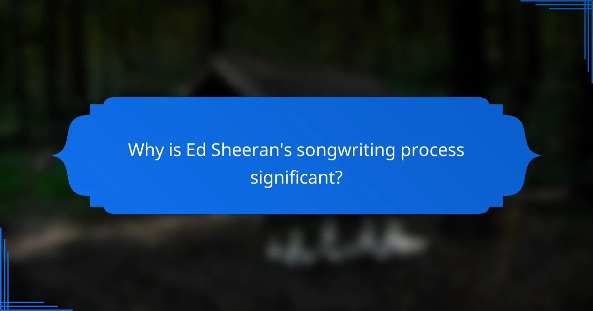 Why is Ed Sheeran's songwriting process significant?